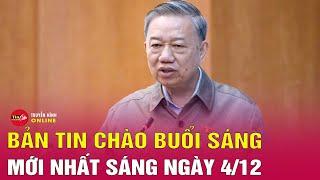 Tin tức 24h.Tin Sáng 4/12.Tổng Bí thư: Trung ương làm gương, địa phương hưởng ứng khi sắp xếp bộ máy