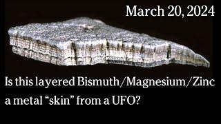 March 20, 2024 -  Is this layered Bismuth/Magnesium/Zinc a metal “skin” from a UFO?