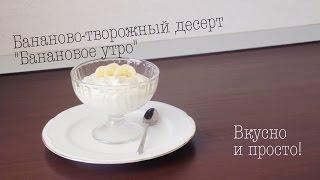 Видеорецепты. Бананово-творожный десерт «Банановое утро". Вкусно и просто!