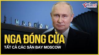 Nga tuyên bố nóng lý do bất ngờ đóng cửa tất cả các sân bay ở Moscow | Báo VietNamNet