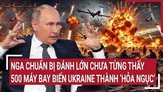 Thời sự quốc tế: Nga chuẩn bị đánh lớn chưa từng thấy, 500 máy bay biến Ukraine thành ‘hỏa ngục’