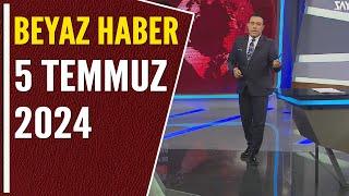 BEYAZ HABER 5 TEMMUZ 2024