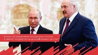 Лукашенко  вопрос об объединении Белоруссии и России в единое государство на данный момент не стоит