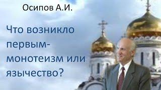 Осипов А.И.|Что возникло первым- монотеизм или язычество?