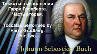 J.S. Bach. Toccatas by Harry Grodberg. Part 2 И.С. Бах Токкаты в исполнении Гарри Гродберга. Часть 2