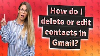 How do I delete or edit contacts in Gmail?