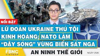 An ninh thế giới 20/6, Lữ đoàn Ukraine thú tội kinh hoàng; NATO làm “dậy sóng” vùng biển sát Nga