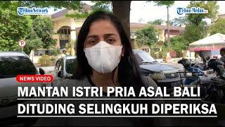 Mantan Istri Pria Asal Bali yang Dituding Selingkuh Diperiksa Polisi, Sebut Suaminya Sudah Ditangkap