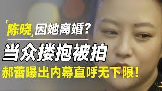 陈晓离婚竟是因为她？两人搂抱被人撞见太炸裂！郝蕾曝出内幕令人直呼无下限！