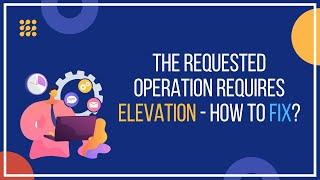 The Requested Operation Requires Elevation – How To Fix?