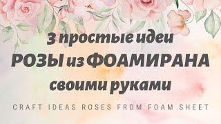 3 ПРОСТЫЕ идеиРОЗЫ из ФОАМИРАНА своими рукамиCRAFT Ideas ROSES from Foam Sheet