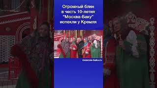 Огромный блин в честь 10-летия “Москва-Баку” испекли у Кремля