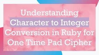 Understanding Character to Integer Conversion in Ruby for One Time Pad Cipher