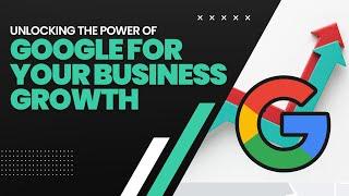 Unlocking the Power of Google for Your Business Growth