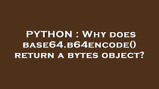 PYTHON : Why does base64.b64encode() return a bytes object?