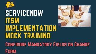 #16 Configure Mandatory Fields on Change Form | ServiceNow ITSM Implementation Mock Training