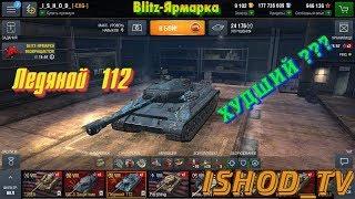 Blitz-Ярмарка ( Ледяной 112 = ХУДШИЙ ??? ) [WoT Blitz]