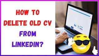 How to Delete Old CV from Linkedin?