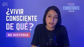 EP1: ¿Vivir Consciente... de QUÉ? | MI HISTORIA