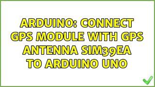 Arduino: Connect GPS module with GPS antenna SIM39EA to Arduino Uno