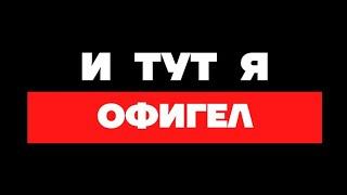  И ТУТ Я ОФИГЕЛ 