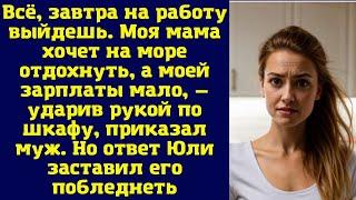 Всё, завтра на работу выйдешь. Моя мама хочет на море отдохнуть, а моей зарплаты мало