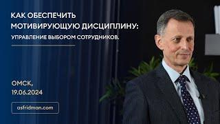 КАК ОБЕСПЕЧИТЬ МОТИВИРУЮЩУЮ ДИСЦИПЛИНУ: Управление выбором сотрудников. Омск, 19.06.2024