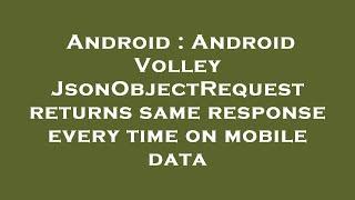 Android : Android Volley JsonObjectRequest returns same response every time on mobile data