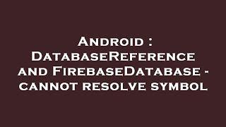 Android : DatabaseReference and FirebaseDatabase - cannot resolve symbol