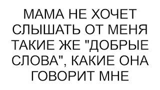 Мама не хочет слышать от меня такие же "добрые слова", какие она говорит мне