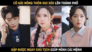 Cô gái nông thôn xui xẻo lên thành phố gặp ngay chủ tịch giúp mình cải mệnh