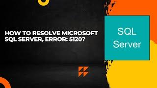 How to resolve Microsoft SQL Server, Error: 5120?