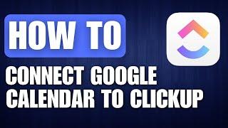 How to Connect Google Calendar to ClickUp - Full Guide