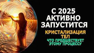 КРИСТАЛЛИЗАЦИЯ ТЕЛ С 2025 ЗАПУСКАЕТСЯ В СИСТЕМУ ЧЕЛОВЕКА. ЧТО ПРЕДШЕСТВУЕТ ЭТОМУ ПРОЦЕССУ