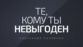 Те, кому ты невыгоден. Александр Палиенко.