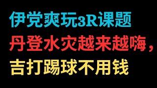 伊党爽玩3R课题，丹登水灾越来越嗨，吉打踢球不用钱