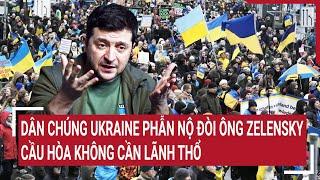 Điểm nóng thế giới: Dân chúng Ukraine phẫn nộ đòi ông Zelensky cầu hòa không cần lãnh thổ