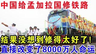 中国给孟加拉国修铁路，结果没想到修得太好了，直接改变了8000万人命运