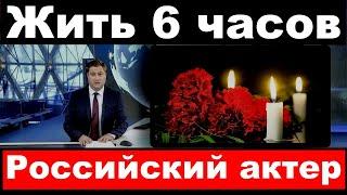 Жить 6 часов /Трагические новости о российском актере / Российский известный актер