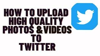 how to upload high quality photos to twitter,how to upload high quality videos to twitter 2024