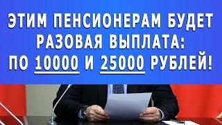 Этим Пенсионерам будет РАЗОВАЯ выплата  по 10000 и 25000 рублей!