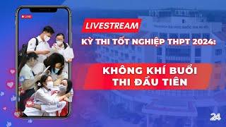 Trực tiếp: Không khí buổi thi đầu tiên Kỳ thi tốt nghiệp THPT 2024 | VTV24