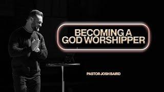 Becoming a God Worshipper | Pastor Josh Baird