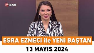 Esra Ezmeci ile Yeni Baştan 13 Mayıs 2024