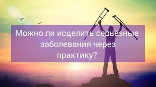 Можно ли исцелить серьëзные заболевания через практику?