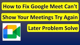 How to Fix Google Meet Can't Show Your Meetings Try Again Later Problem Solve