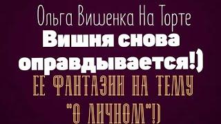 Ольга Вишенка На Торте.Вишня снова оправдывается!)Ее фантазии на тему "О ЛИЧНОМ"!)