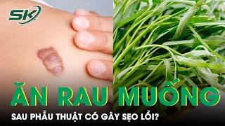 Ăn Rau Muống Sau Khi Phẫu Thuật Thẩm Mỹ Có Gây Nên Sẹo Lồi? | SKĐS