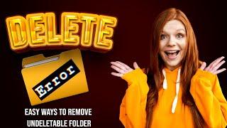 How to Delete Undeletable Folders and Files