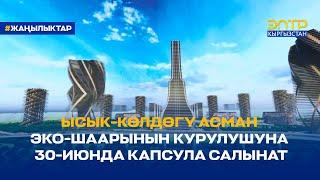 ЫСЫК-КӨЛДӨГҮ АСМАН ЭКО-ШААРЫНЫН КУРУЛУШУНА 30-ИЮНДА КАПСУЛА САЛЫНАТ